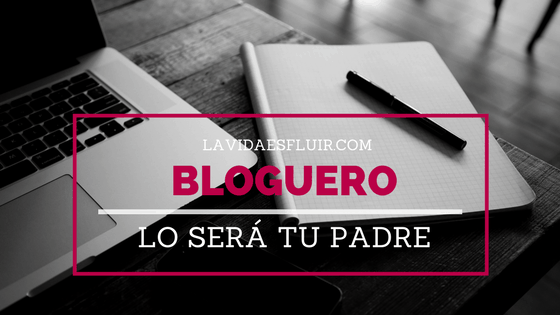 Bloguero lo será tu padre