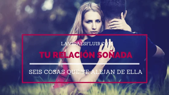 Seis cosas que te alejan de tener las relaciones que sueñas